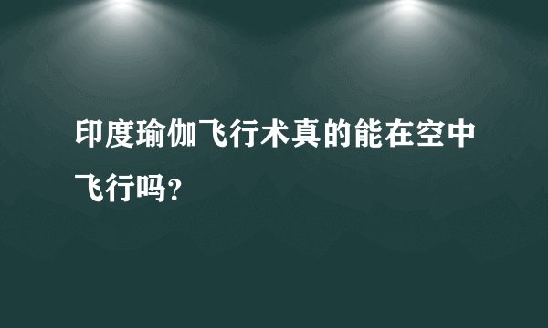 印度瑜伽飞行术真的能在空中飞行吗？