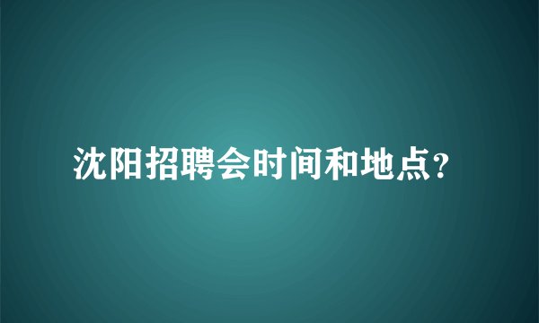 沈阳招聘会时间和地点？