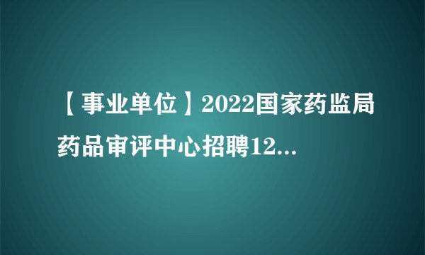 【事业单位】2022国家药监局药品审评中心招聘122人公告(上半年)