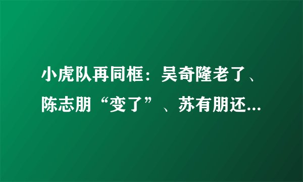 小虎队再同框：吴奇隆老了、陈志朋“变了”、苏有朋还是那么嫩
