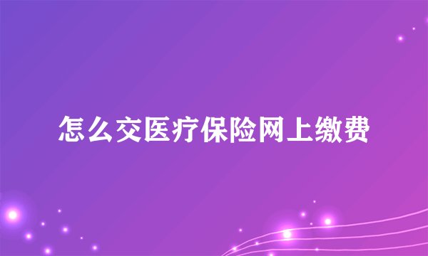 怎么交医疗保险网上缴费