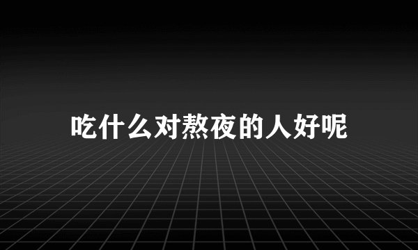吃什么对熬夜的人好呢