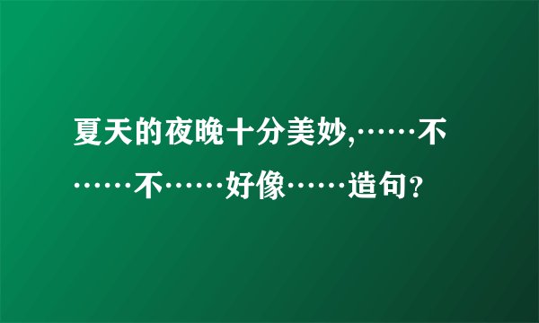 夏天的夜晚十分美妙,……不……不……好像……造句？