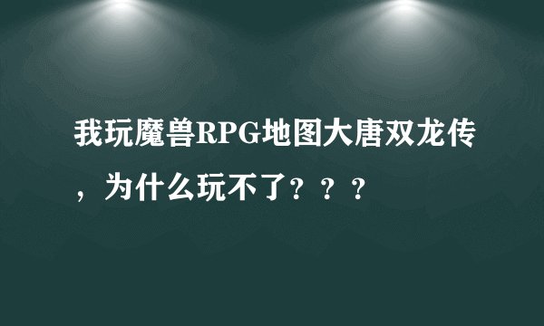 我玩魔兽RPG地图大唐双龙传，为什么玩不了？？？