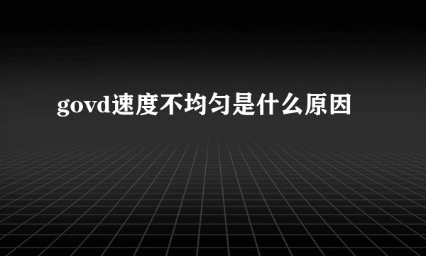 govd速度不均匀是什么原因