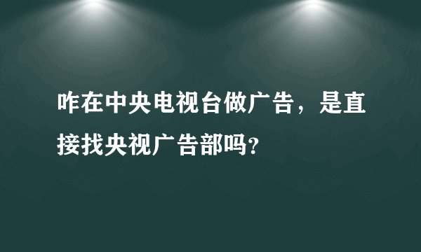 咋在中央电视台做广告，是直接找央视广告部吗？
