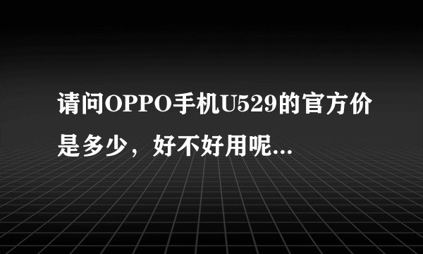 请问OPPO手机U529的官方价是多少，好不好用呢？在网上的价格比实际价格便宜，是不是有假呢，
