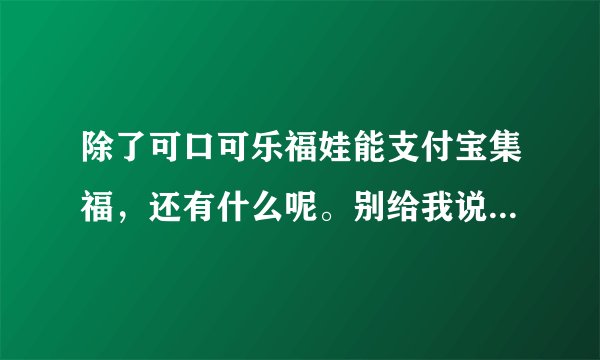 除了可口可乐福娃能支付宝集福，还有什么呢。别给我说扫福字和阿里？