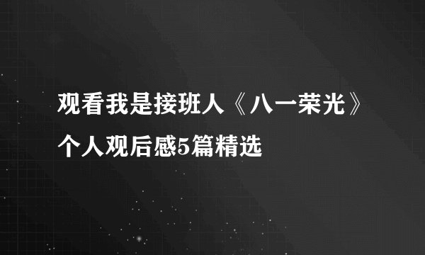 观看我是接班人《八一荣光》个人观后感5篇精选