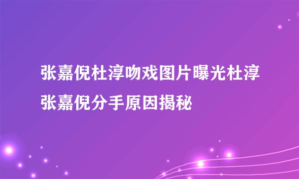 张嘉倪杜淳吻戏图片曝光杜淳张嘉倪分手原因揭秘