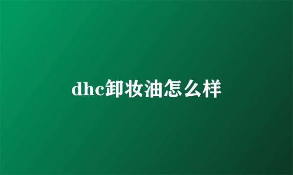 dhc卸妆油怎么样