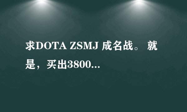 求DOTA ZSMJ 成名战。 就是，买出3800 被A掉之后 ，7分钟后又买出3800的视频
