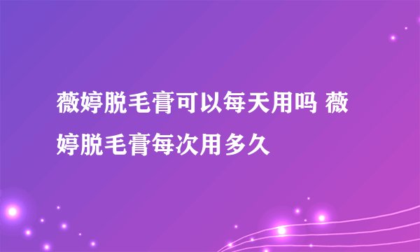薇婷脱毛膏可以每天用吗 薇婷脱毛膏每次用多久