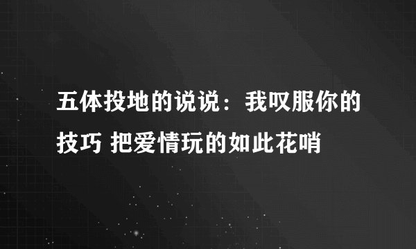 五体投地的说说：我叹服你的技巧 把爱情玩的如此花哨