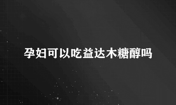孕妇可以吃益达木糖醇吗