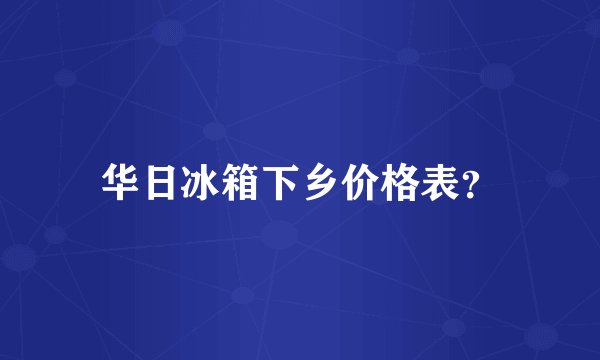 华日冰箱下乡价格表？