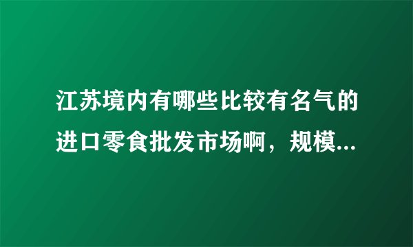 江苏境内有哪些比较有名气的进口零食批发市场啊，规模大点得，品种全点得，口味好点的，有实体店的
