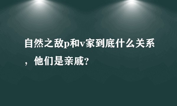 自然之敌p和v家到底什么关系，他们是亲戚？
