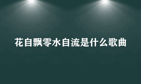 花自飘零水自流是什么歌曲