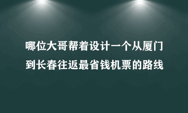 哪位大哥帮着设计一个从厦门到长春往返最省钱机票的路线