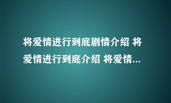 将爱情进行到底剧情介绍 将爱情进行到底介绍 将爱情进行到底电影版
