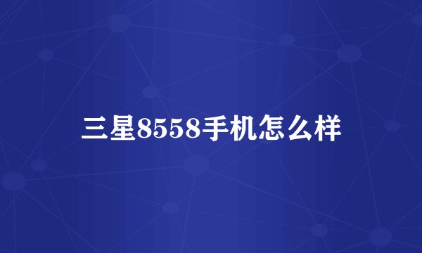 三星8558手机怎么样