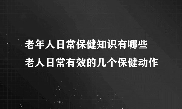 老年人日常保健知识有哪些 老人日常有效的几个保健动作
