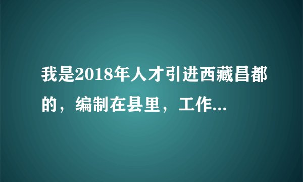 我是2018年人才引进西藏昌都的，编制在县里，工作在市里，想辞职或回县里，要怎么办