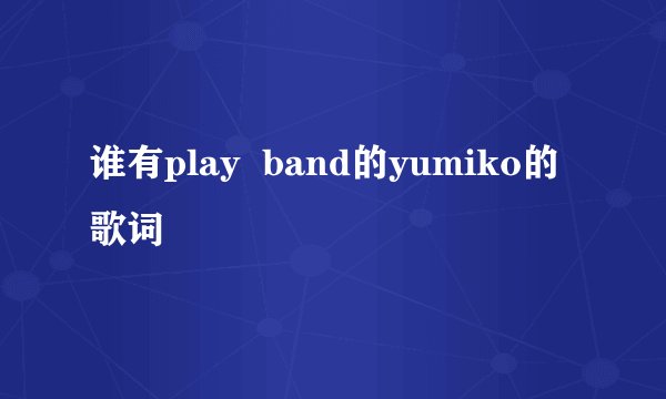 谁有play  band的yumiko的歌词