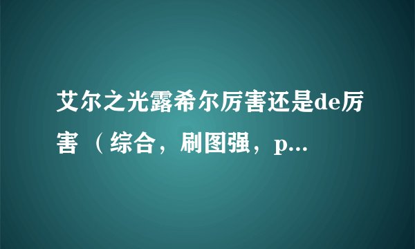 艾尔之光露希尔厉害还是de厉害 （综合，刷图强，pk强。不花钱） 如果技术差不多pk你认为谁赢 如