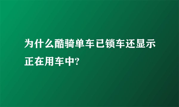 为什么酷骑单车已锁车还显示正在用车中?