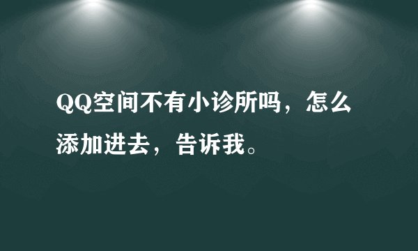 QQ空间不有小诊所吗，怎么添加进去，告诉我。