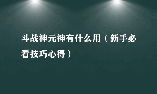 斗战神元神有什么用（新手必看技巧心得）
