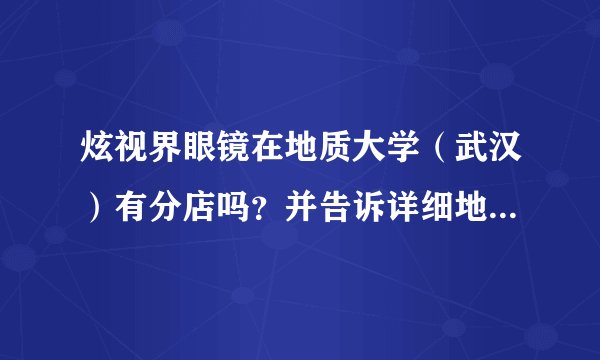 炫视界眼镜在地质大学（武汉）有分店吗？并告诉详细地址或电话，谢谢！