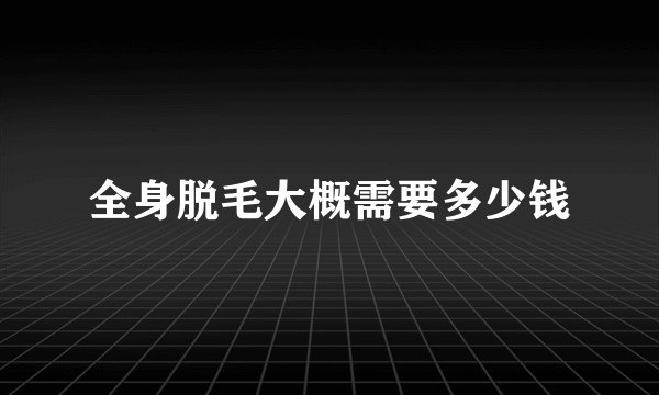全身脱毛大概需要多少钱