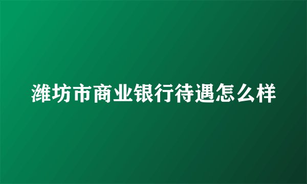 潍坊市商业银行待遇怎么样