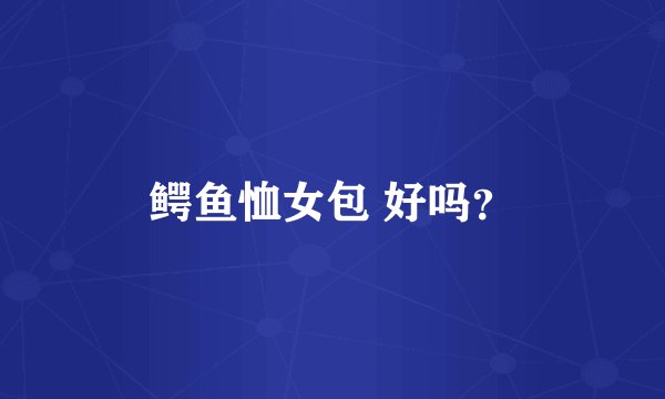鳄鱼恤女包 好吗？