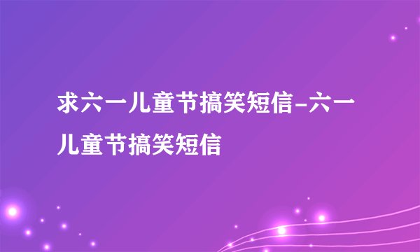 求六一儿童节搞笑短信-六一儿童节搞笑短信