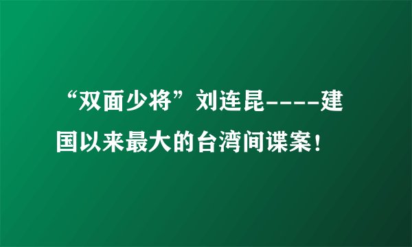 “双面少将”刘连昆----建国以来最大的台湾间谍案！