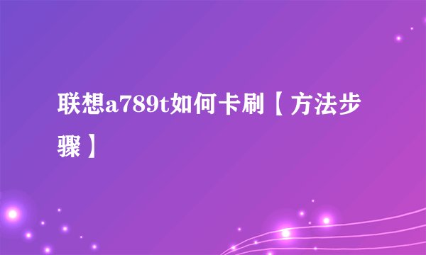 联想a789t如何卡刷【方法步骤】