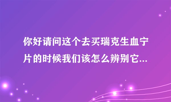 你好请问这个去买瑞克生血宁片的时候我们该怎么辨别它的真假呢