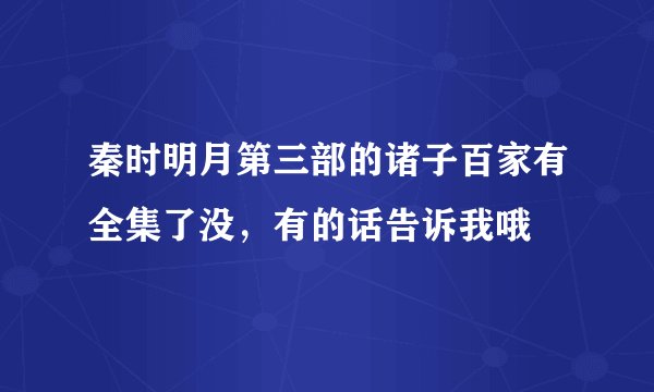 秦时明月第三部的诸子百家有全集了没，有的话告诉我哦
