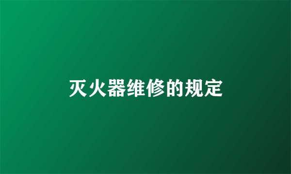 灭火器维修的规定