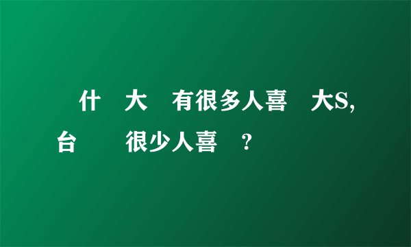 為什麼大陸有很多人喜歡大S,台灣卻很少人喜歡?