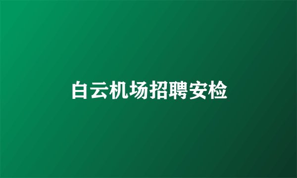 白云机场招聘安检