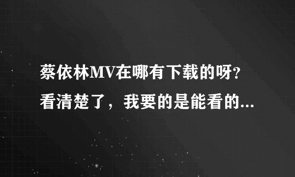蔡依林MV在哪有下载的呀？看清楚了，我要的是能看的能下载的MV！