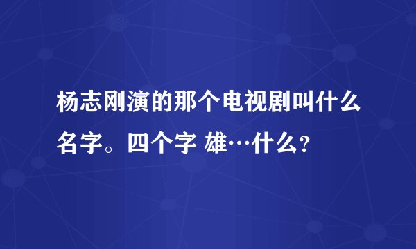 杨志刚演的那个电视剧叫什么名字。四个字 雄…什么？
