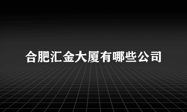 合肥汇金大厦有哪些公司