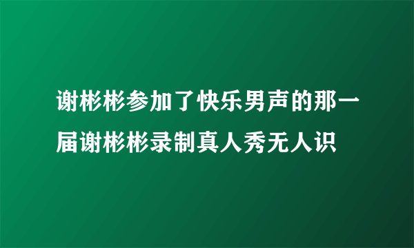 谢彬彬参加了快乐男声的那一届谢彬彬录制真人秀无人识