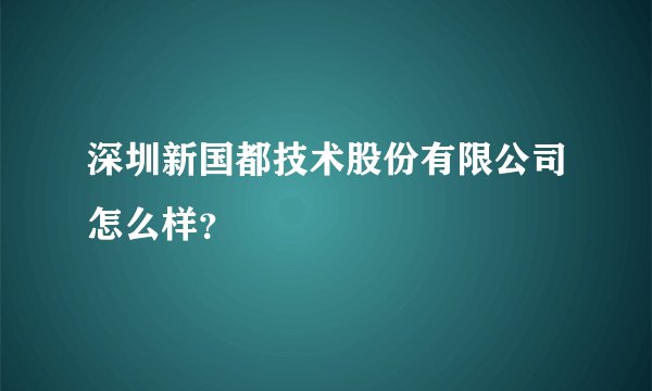深圳新国都技术股份有限公司怎么样？